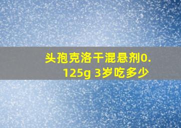 头孢克洛干混悬剂0.125g 3岁吃多少